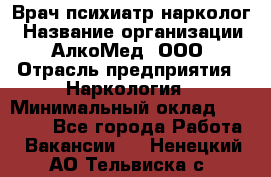 Врач психиатр-нарколог › Название организации ­ АлкоМед, ООО › Отрасль предприятия ­ Наркология › Минимальный оклад ­ 90 000 - Все города Работа » Вакансии   . Ненецкий АО,Тельвиска с.